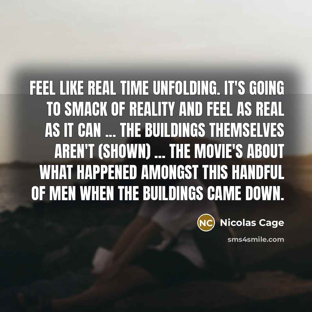 “Feel like real time unfolding. It's going to smack of reality and feel as real as it can ... The buildings themselves aren't (shown) ... The movie's about what happened amongst this handful of men when the buildings came down.” quote by Nicolas Cage