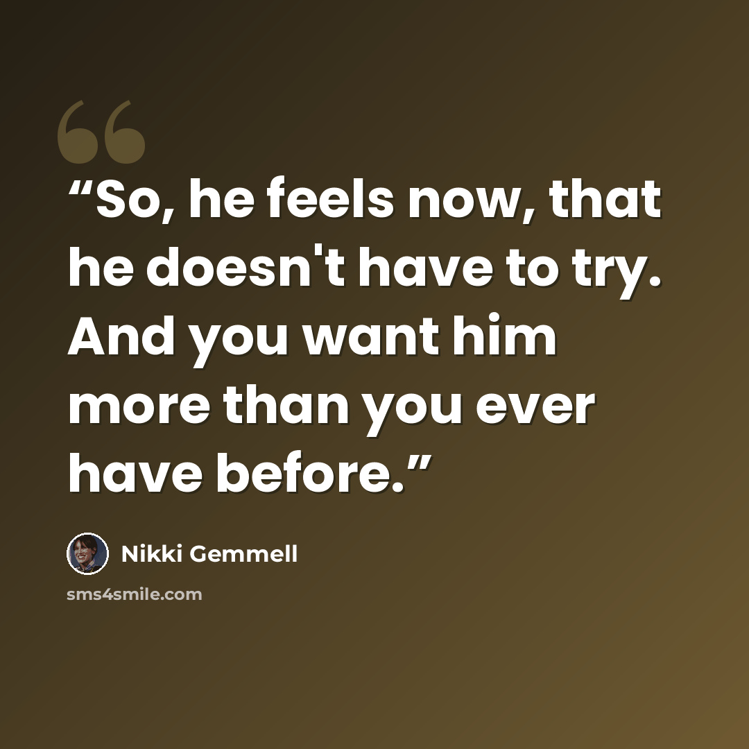 “So, he feels now, that he doesn't have to try. And you want him more than you ever have before.” quote by Nikki Gemmell