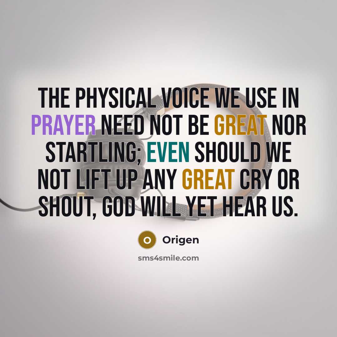“The physical voice we use in prayer need not be great nor startling; even should we not lift up any great cry or shout, God will yet hear us.” quote by Origen