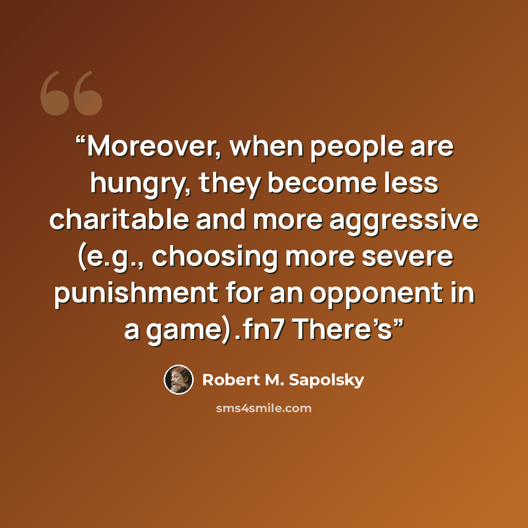 “Moreover, when people are hungry, they become less charitable and more aggressive (e.g., choosing more severe punishment for an opponent in a game).fn7 There’s” quote by Robert M. Sapolsky