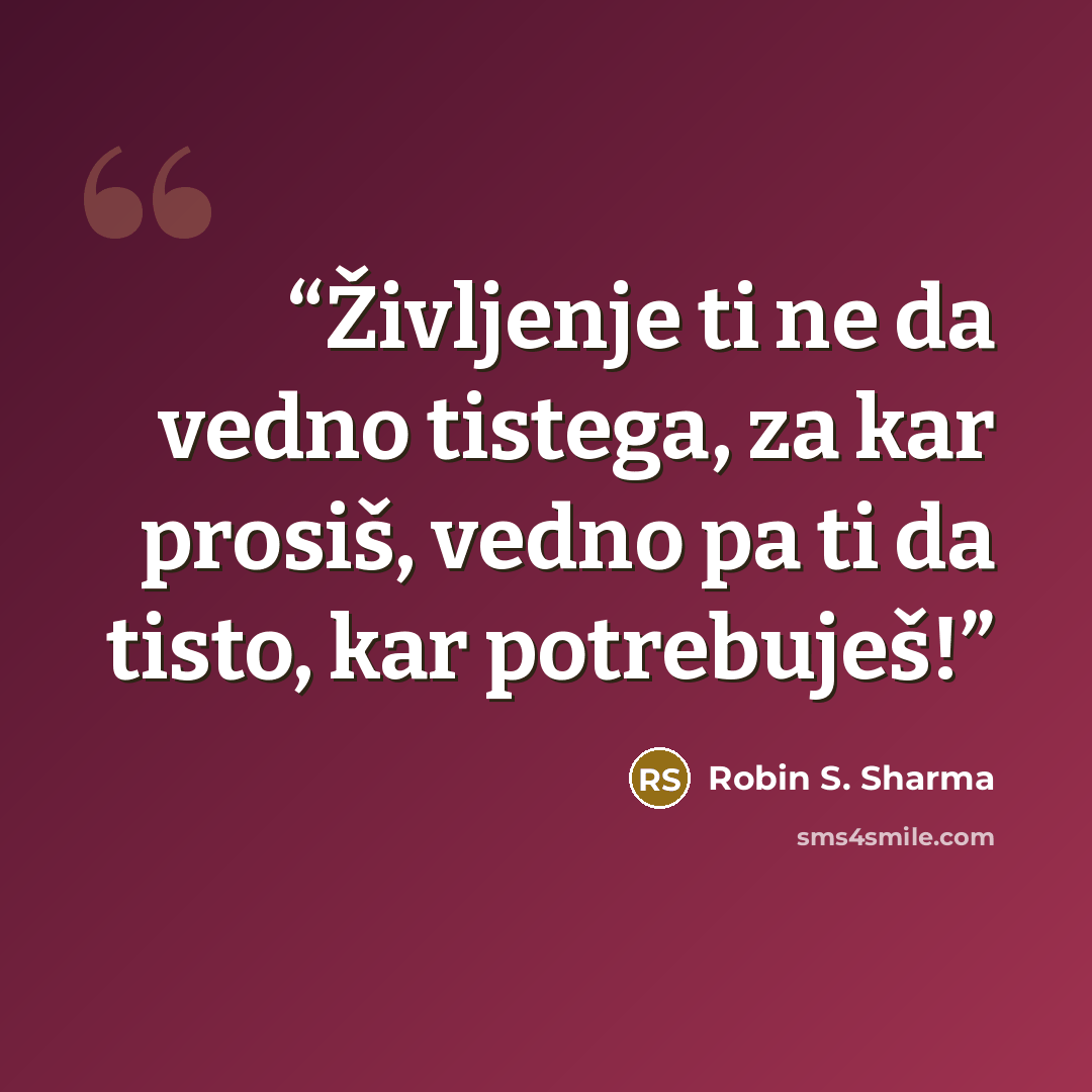 “Življenje ti ne da vedno tistega, za kar prosiš, vedno pa ti da tisto, kar potrebuješ!” quote by Robin S. Sharma