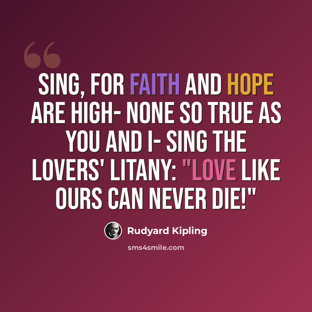 “Sing, for faith and hope are high- None so true as you and I- Sing the Lovers' Litany: "Love like ours can never die!"” quote by Rudyard Kipling