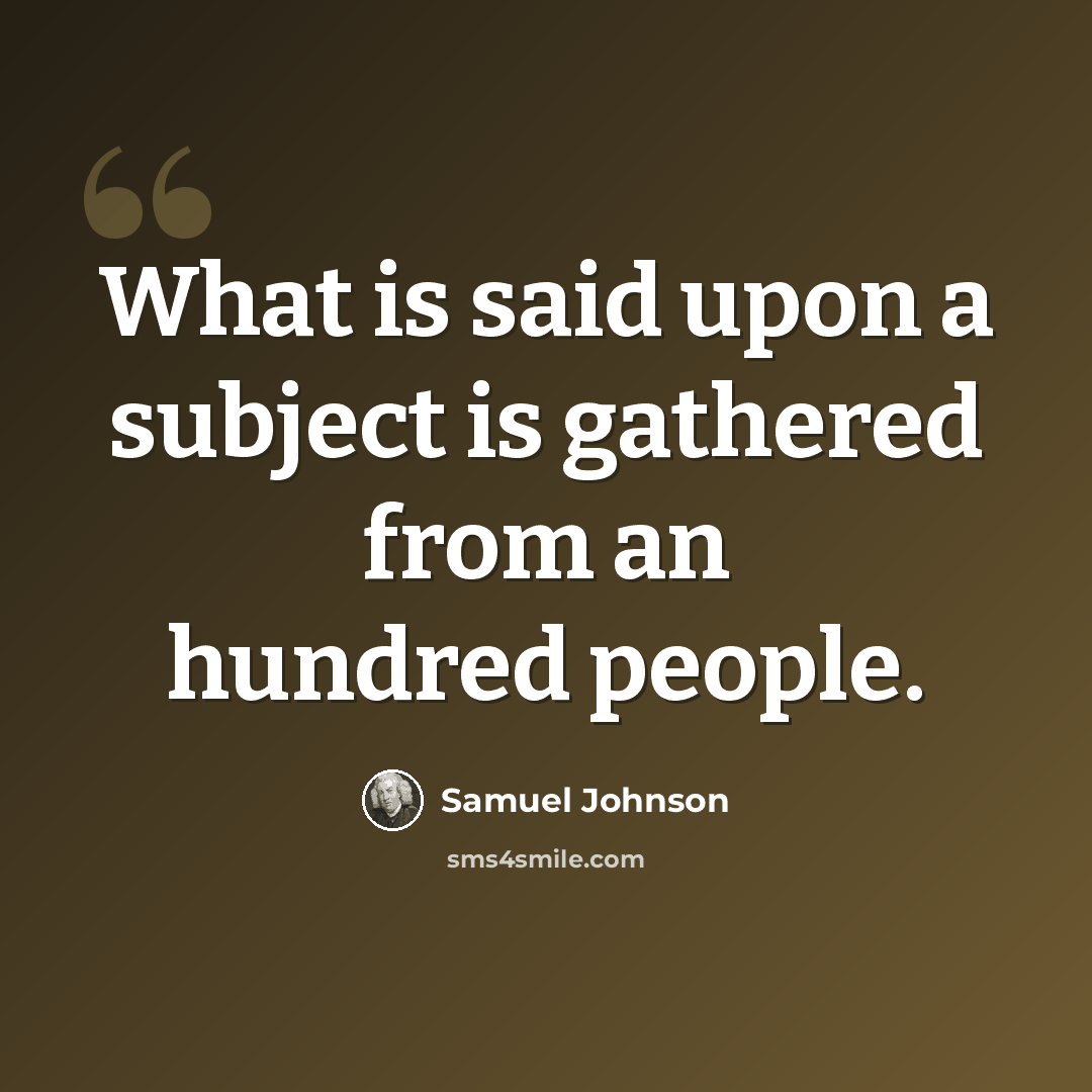 “What is said upon a subject is gathered from an hundred people.” quote by Samuel Johnson