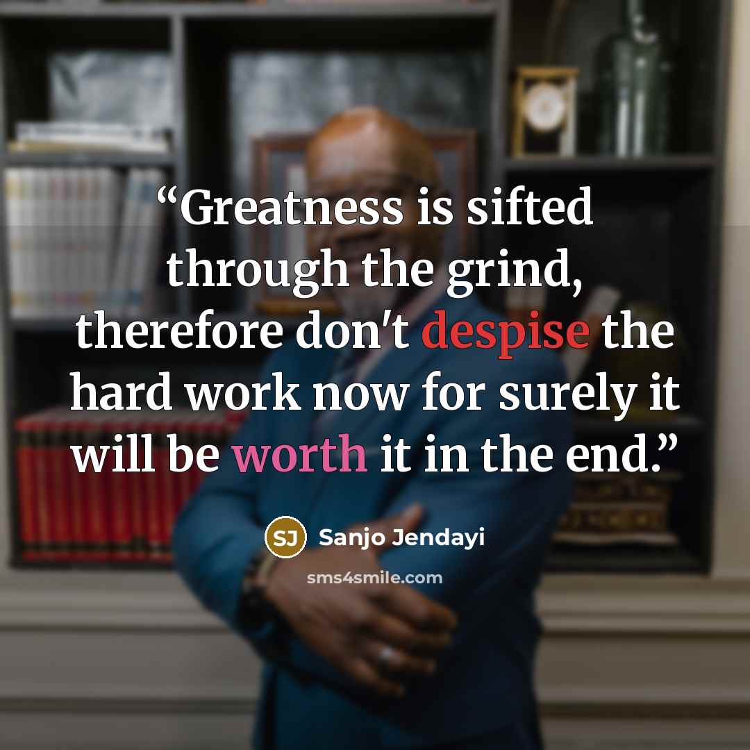 “Greatness is sifted through the grind, therefore don't despise the hard work now for surely it will be worth it in the end.” quote by Sanjo Jendayi