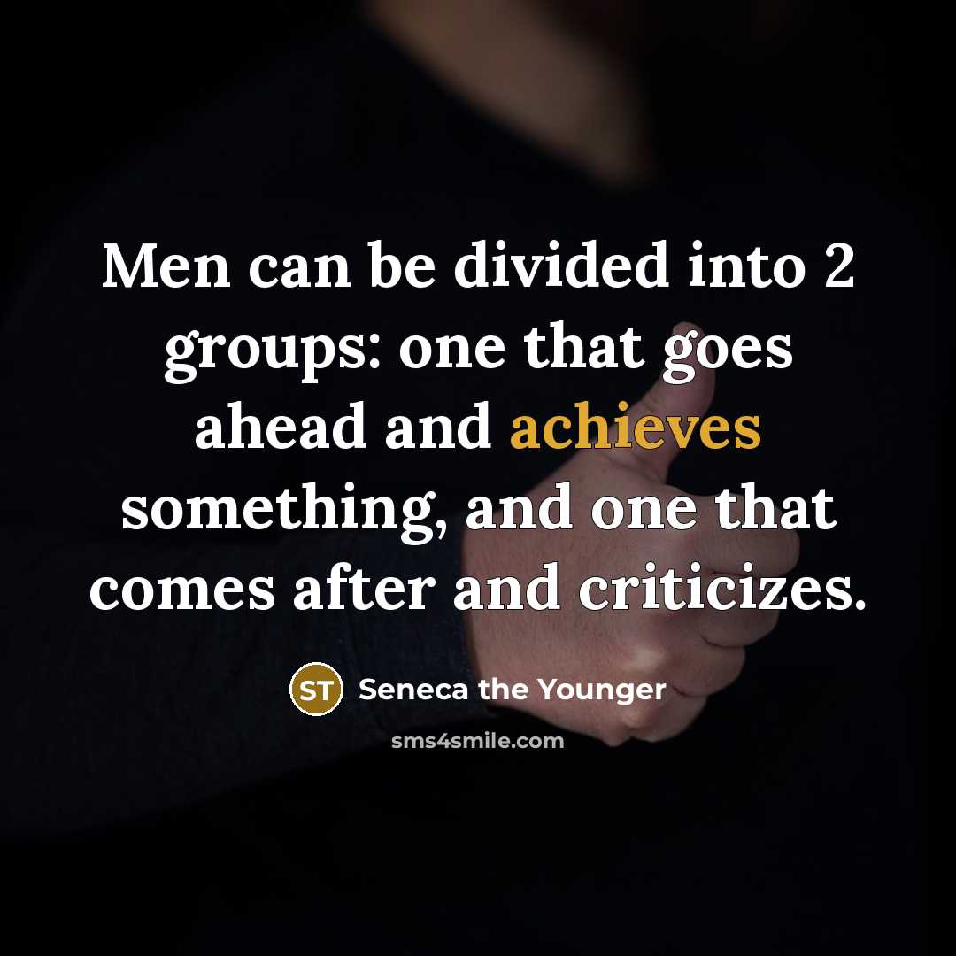 “Men can be divided into 2 groups: one that goes ahead and achieves something, and one that comes after and criticizes.” quote by Seneca the Younger