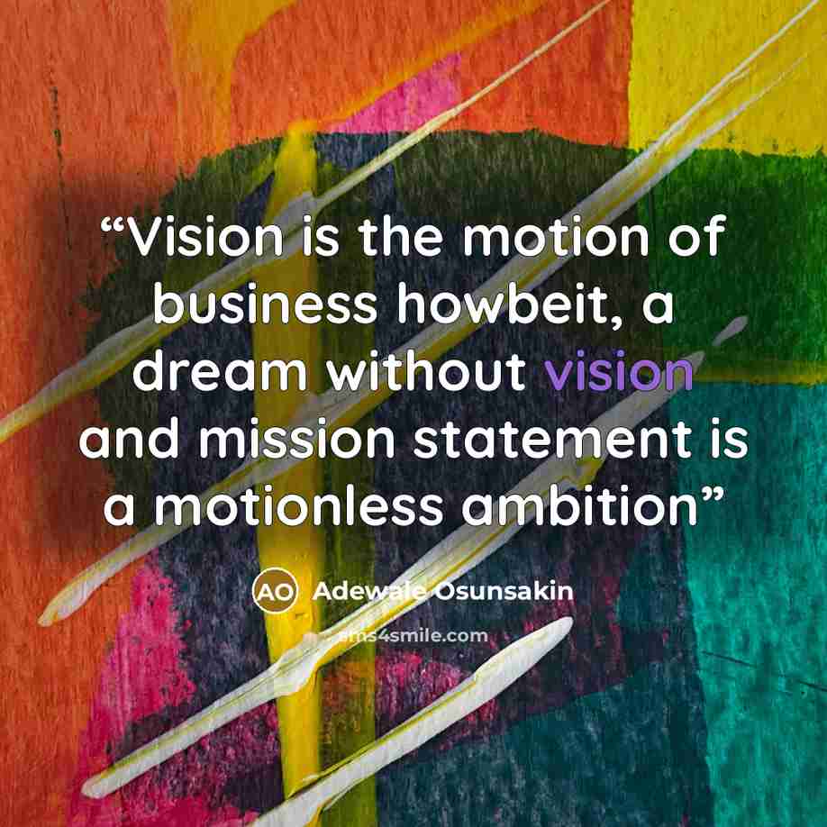 “Vision is the motion of business howbeit, a dream without vision and mission statement is a motionless ambition” quote by Adewale Osunsakin