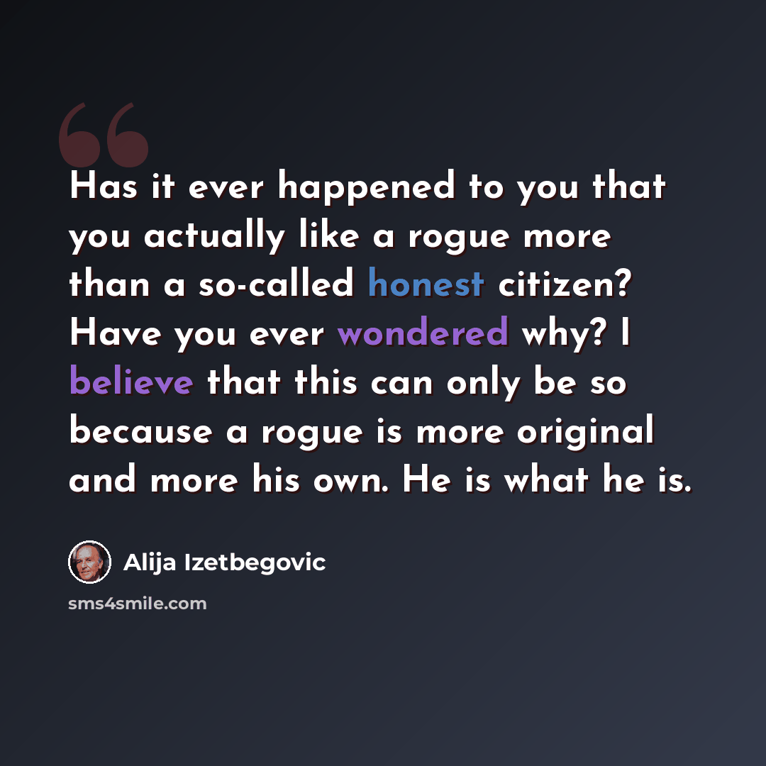 “Has it ever happened to you that you actually like a rogue more than a so-called honest citizen? Have you ever wondered why? I believe that this can only be so because a rogue is more original and more his own. He is what he is.” quote by Alija Izetbegovic