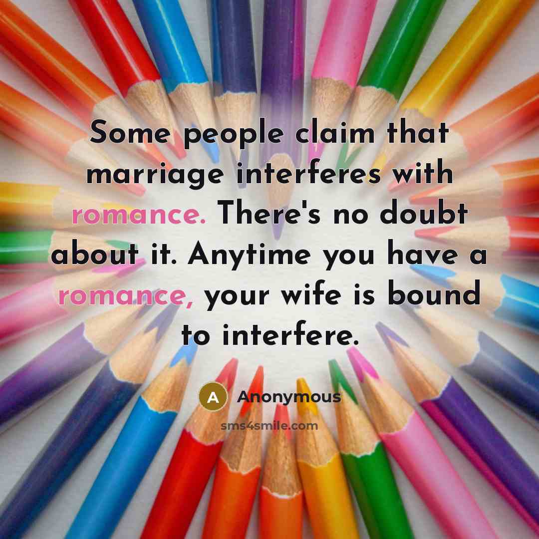 “Some people claim that marriage interferes with romance. There's no doubt about it. Anytime you have a romance, your wife is bound to interfere.” quote by Anonymous