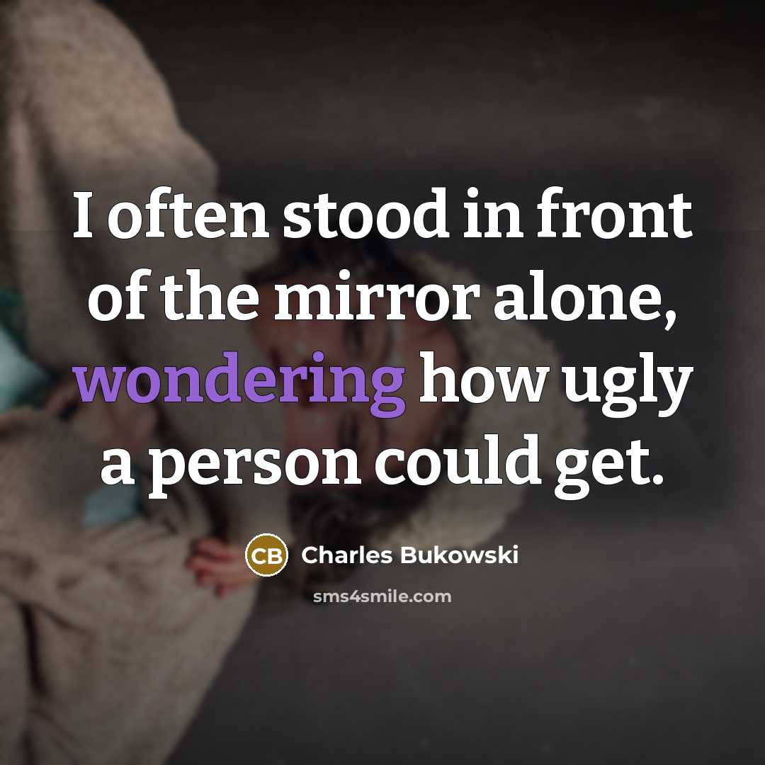 “I often stood in front of the mirror alone, wondering how ugly a person could get.” quote by Charles Bukowski