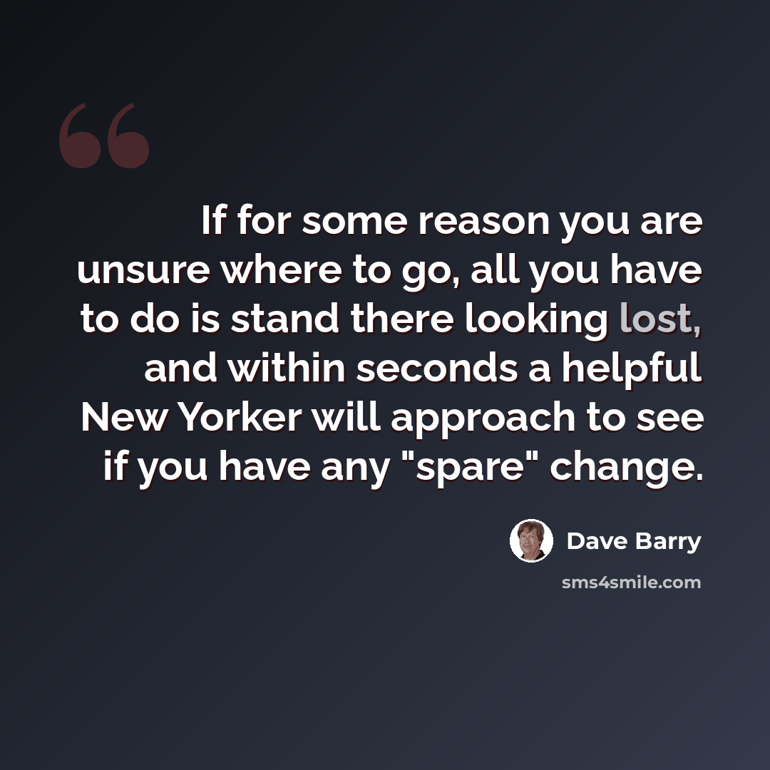“If for some reason you are unsure where to go, all you have to do is stand there looking lost, and within seconds a helpful New Yorker will approach to see if you have any "spare" change.” quote by Dave Barry