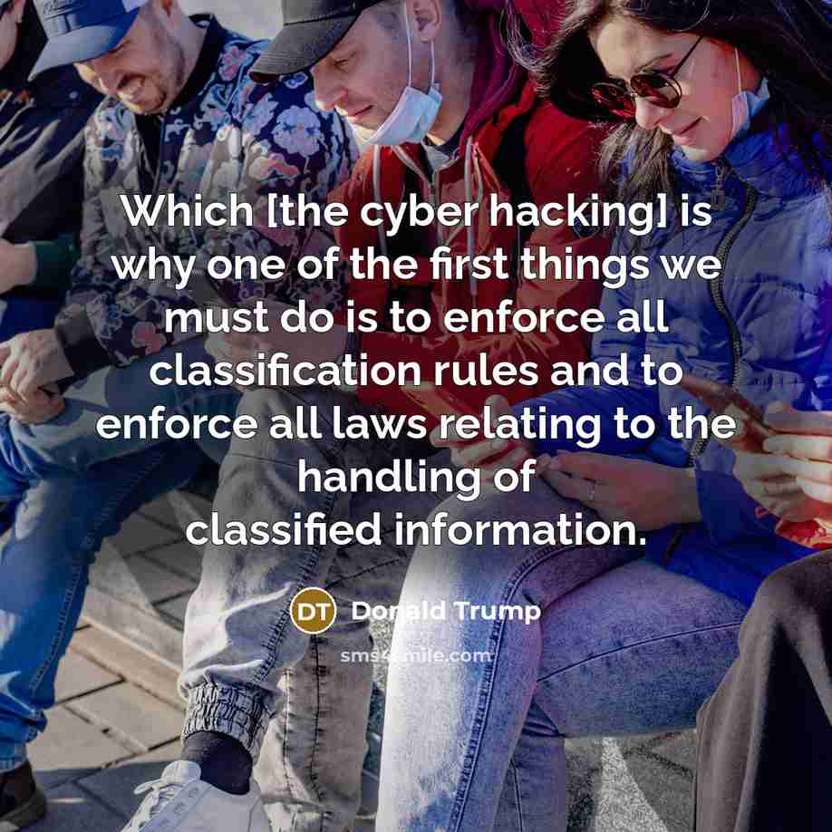“Which [the cyber hacking] is why one of the first things we must do is to enforce all classification rules and to enforce all laws relating to the handling of classified information.” quote by Donald Trump