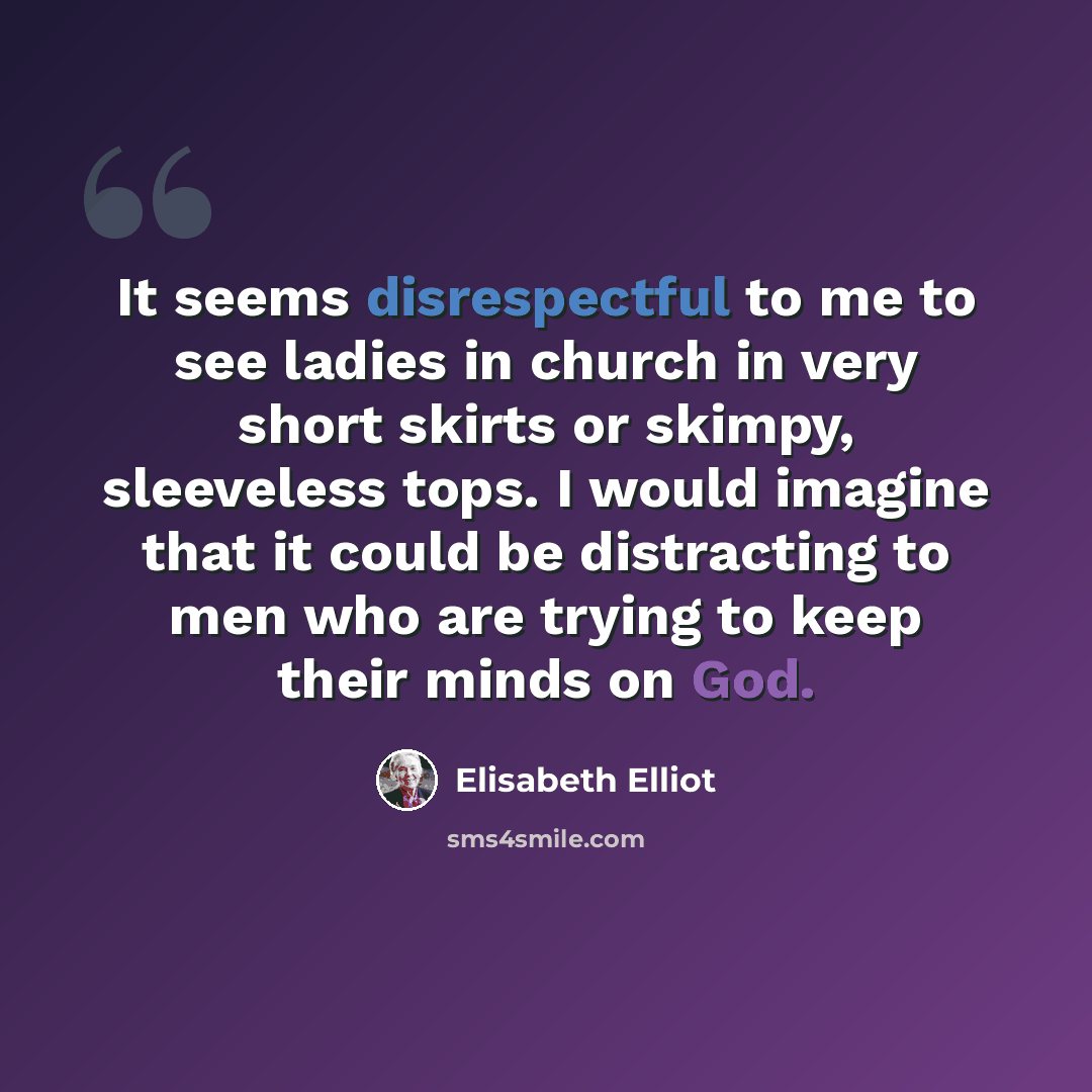 “It seems disrespectful to me to see ladies in church in very short skirts or skimpy, sleeveless tops. I would imagine that it could be distracting to men who are trying to keep their minds on God.” quote by Elisabeth Elliot
