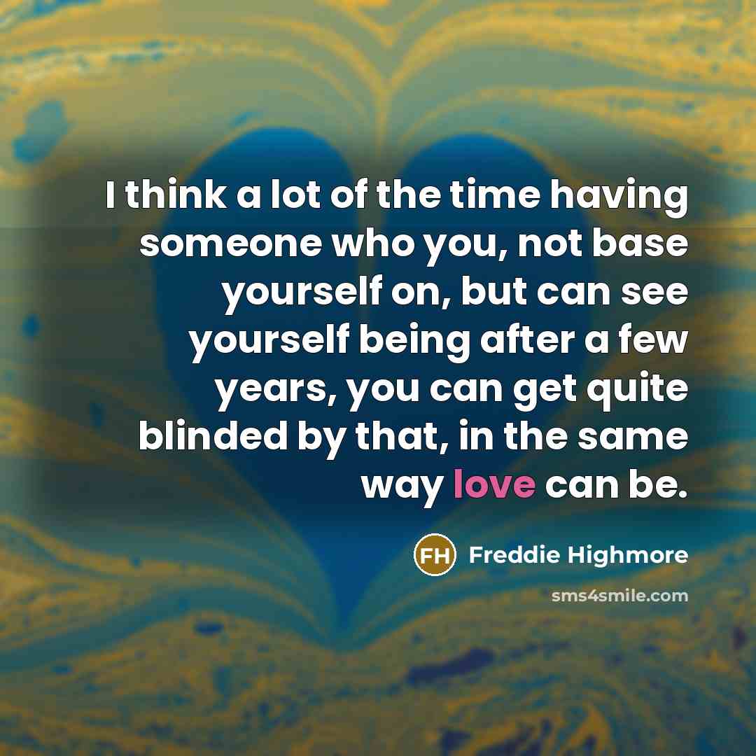 “I think a lot of the time having someone who you, not base yourself on, but can see yourself being after a few years, you can get quite blinded by that, in the same way love can be.” quote by Freddie Highmore