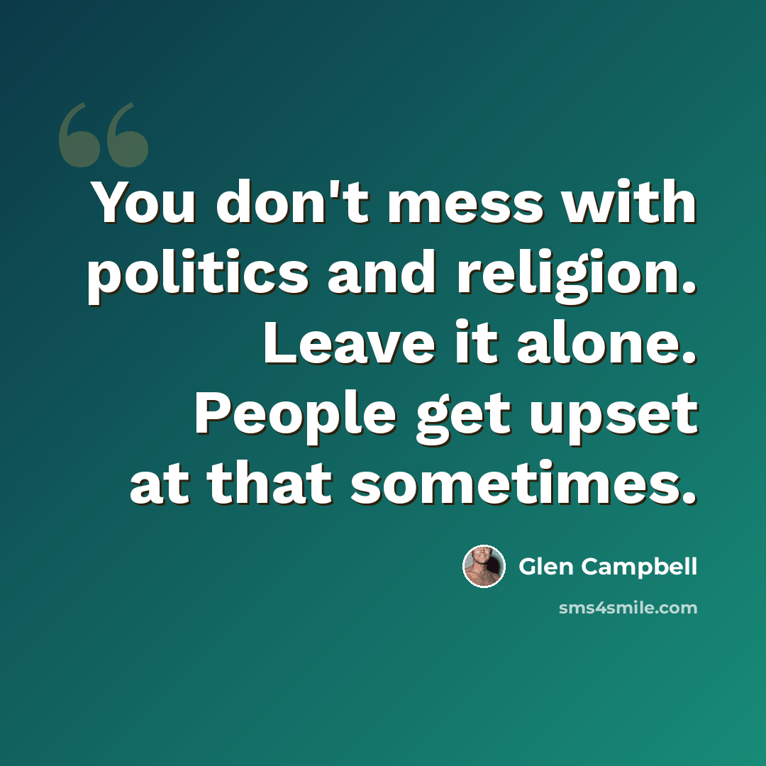 “You don't mess with politics and religion. Leave it alone. People get upset at that sometimes.” quote by Glen Campbell