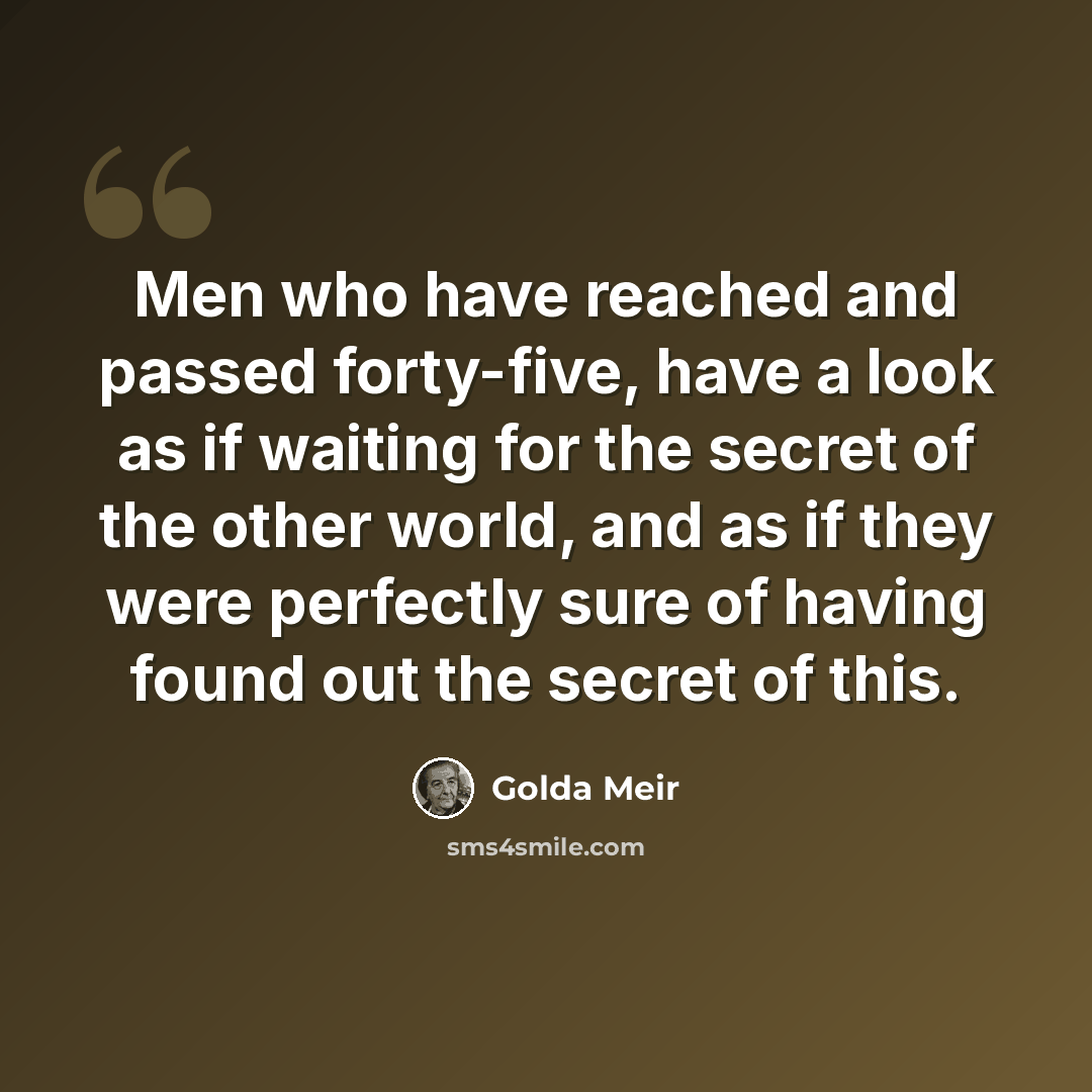 “Men who have reached and passed forty-five, have a look as if waiting for the secret of the other world, and as if they were perfectly sure of having found out the secret of this.” quote by Golda Meir