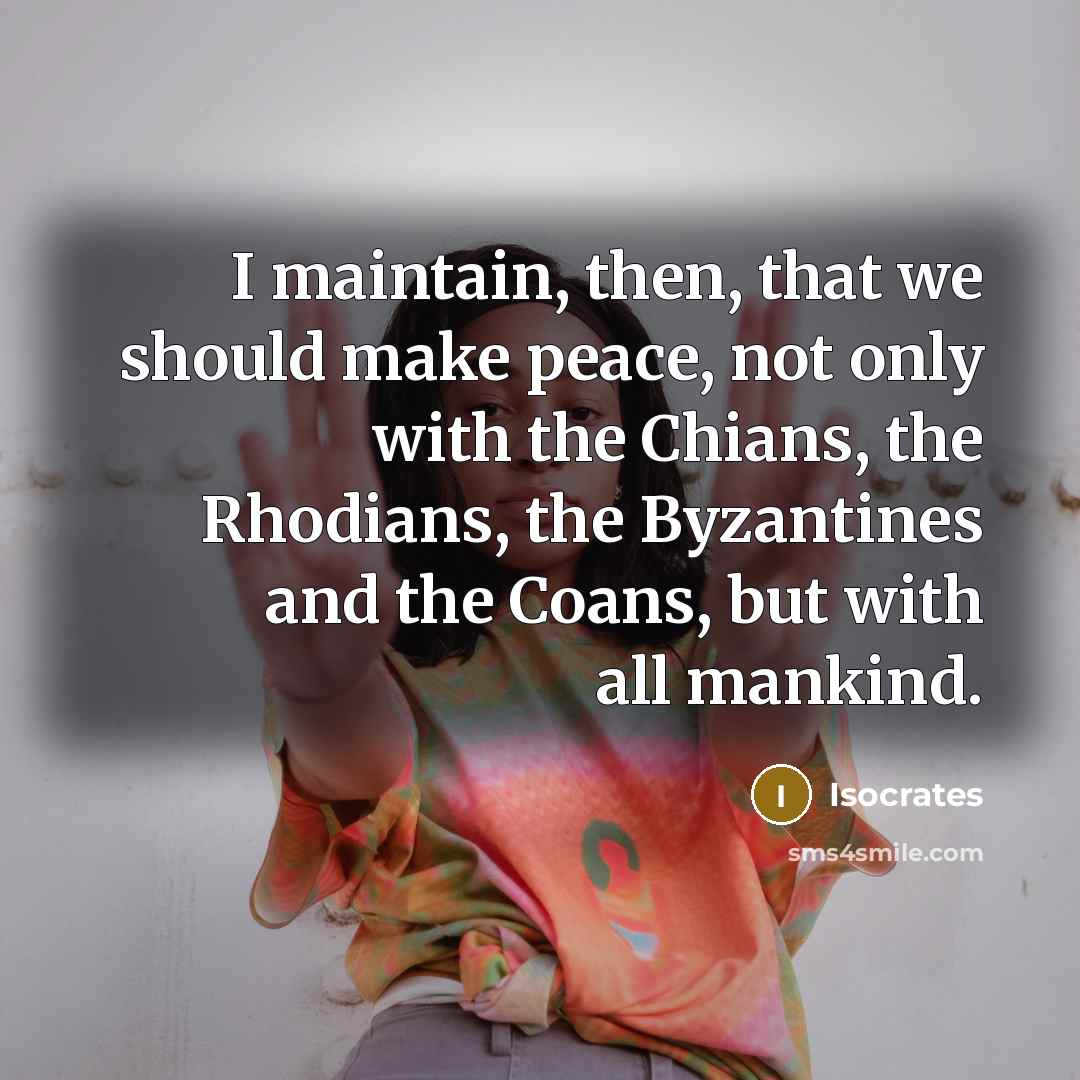“I maintain, then, that we should make peace, not only with the Chians, the Rhodians, the Byzantines and the Coans, but with all mankind.” quote by Isocrates