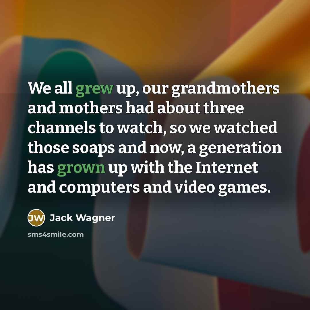 “We all grew up, our grandmothers and mothers had about three channels to watch, so we watched those soaps and now, a generation has grown up with the Internet and computers and video games.” quote by Jack Wagner