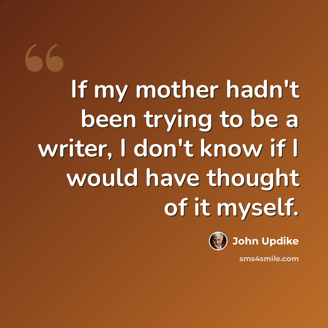 “If my mother hadn't been trying to be a writer, I don't know if I would have thought of it myself.” quote by John Updike