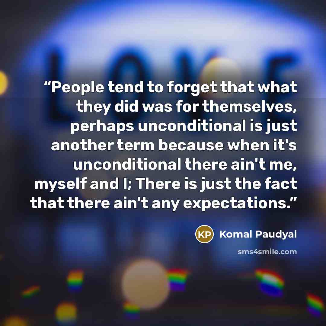 “People tend to forget that what they did was for themselves, perhaps unconditional is just another term because when it's unconditional there ain't me, myself and I; There is just the fact that there ain't any expectations.” quote by Komal Paudyal