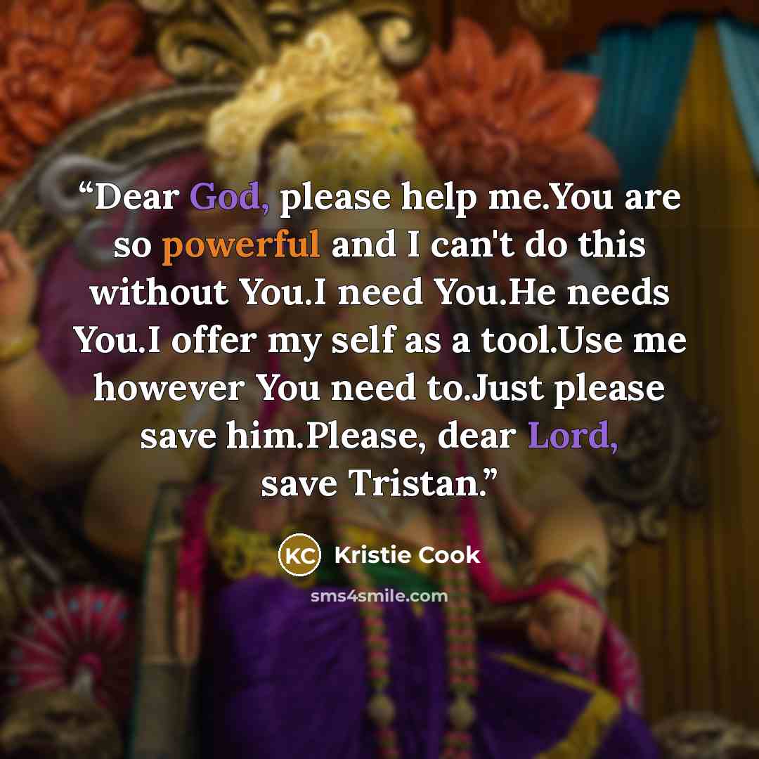 “Dear God, please help me.You are so powerful and I can't do this without You.I need You.He needs You.I offer my self as a tool.Use me however You need to.Just please save him.Please, dear Lord, save Tristan.” quote by Kristie Cook