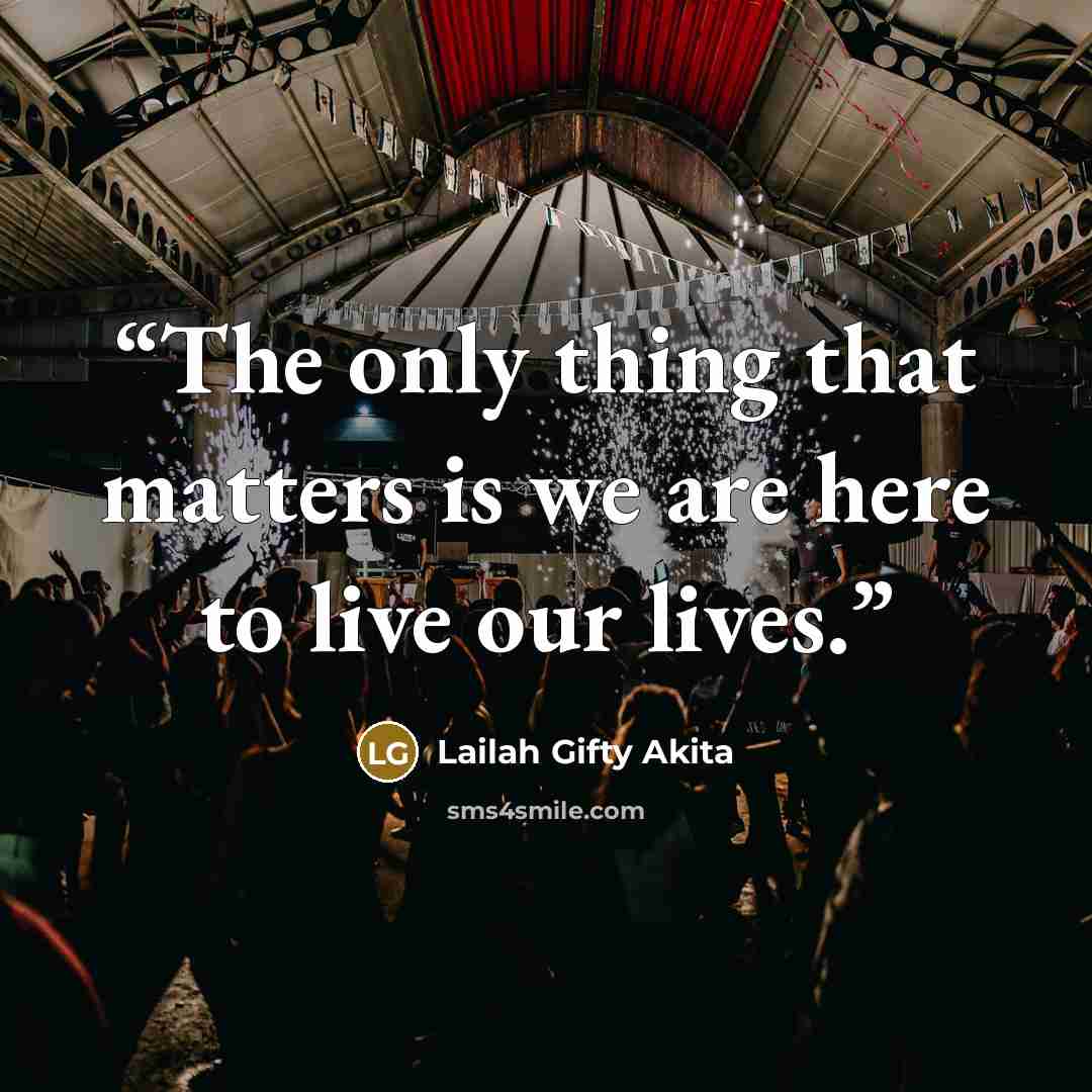 “The only thing that matters is we are here to live our lives.” quote by Lailah Gifty Akita