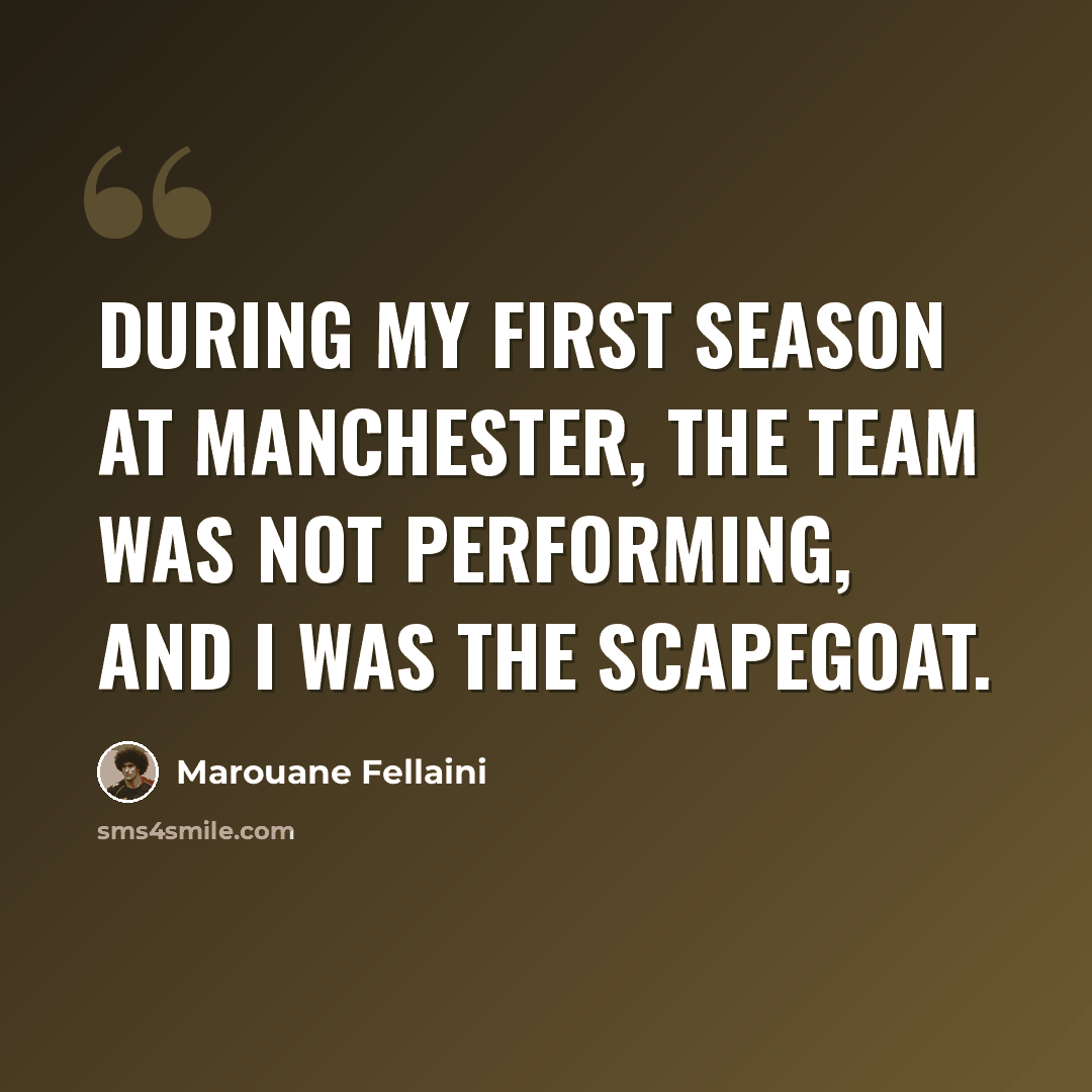 “During my first season at Manchester, the team was not performing, and I was the scapegoat.” quote by Marouane Fellaini