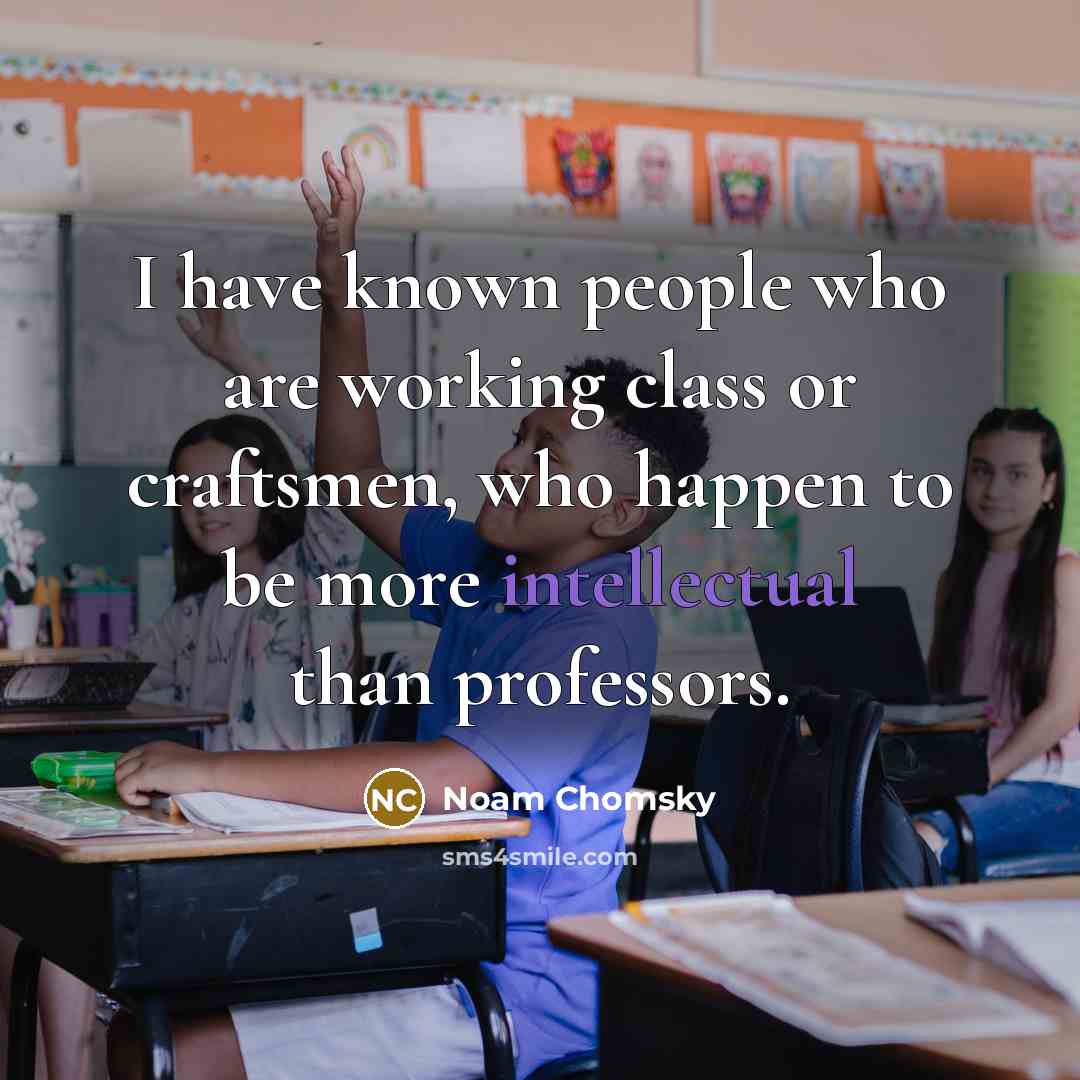 “I have known people who are working class or craftsmen, who happen to be more intellectual than professors.” quote by Noam Chomsky