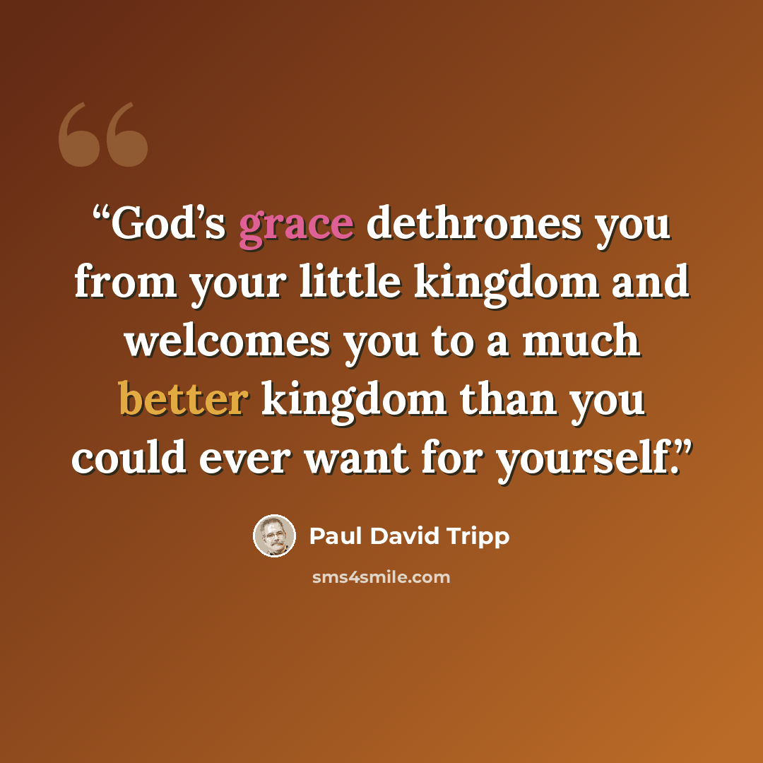 “God’s grace dethrones you from your little kingdom and welcomes you to a much better kingdom than you could ever want for yourself.” quote by Paul David Tripp