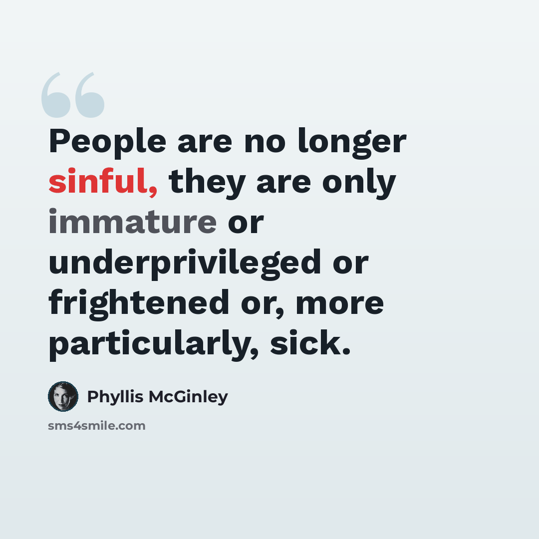 “People are no longer sinful, they are only immature or underprivileged or frightened or, more particularly, sick.” quote by Phyllis McGinley