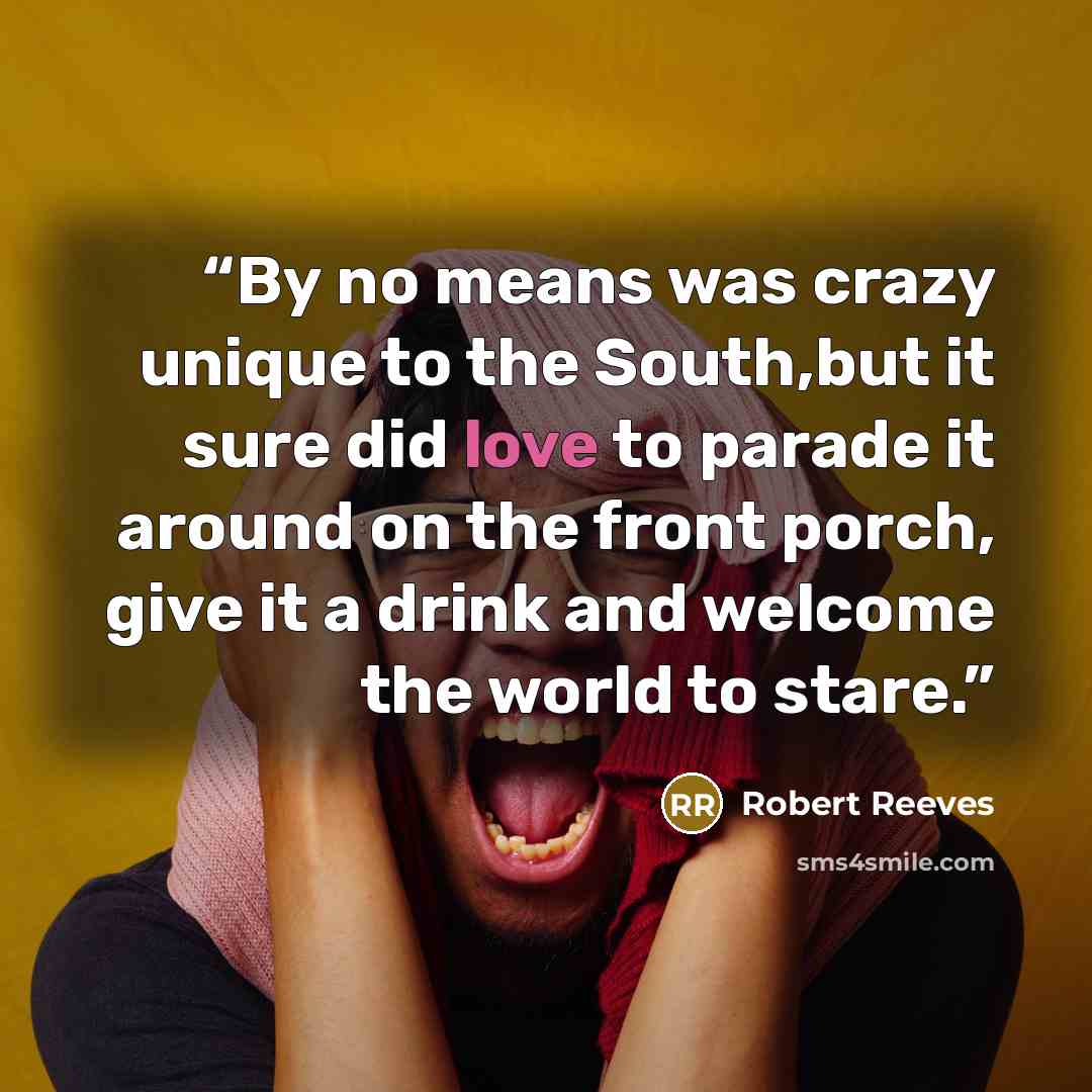 “By no means was crazy unique to the South,but it sure did love to parade it around on the front porch, give it a drink and welcome the world to stare.” quote by Robert Reeves