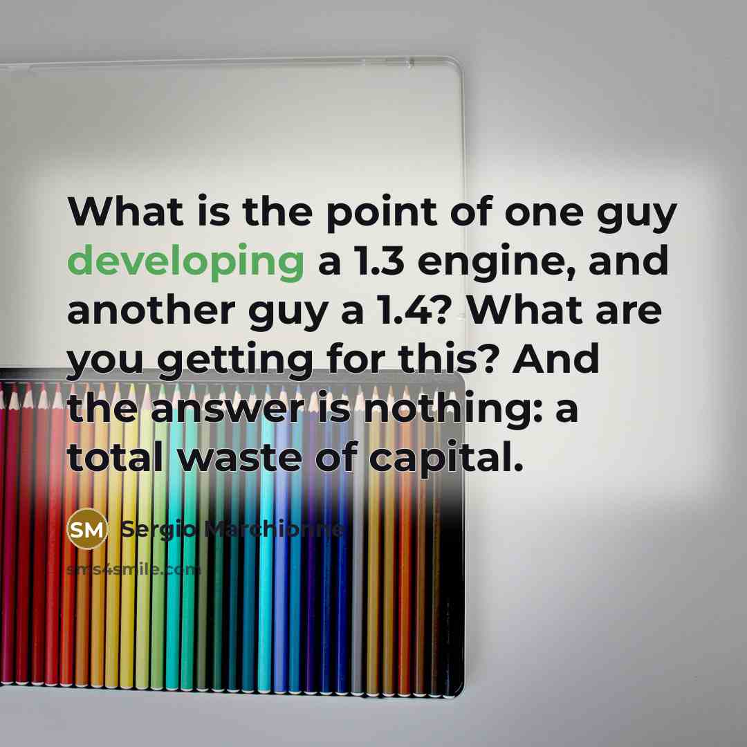 “What is the point of one guy developing a 1.3 engine, and another guy a 1.4? What are you getting for this? And the answer is nothing: a total waste of capital.” quote by Sergio Marchionne