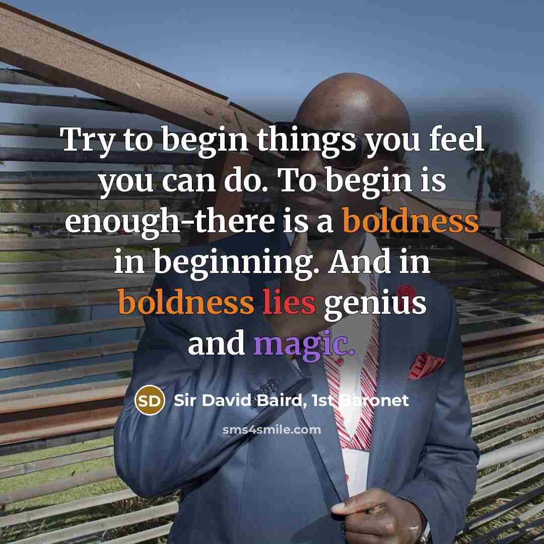 “Try to begin things you feel you can do. To begin is enough-there is a boldness in beginning. And in boldness lies genius and magic.” quote by Sir David Baird, 1st Baronet