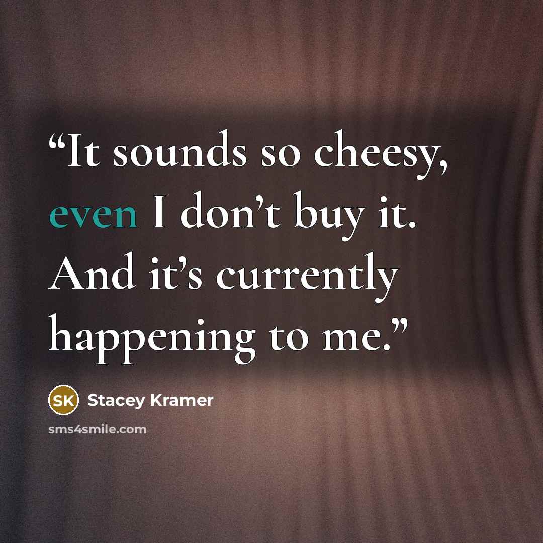 “It sounds so cheesy, even I don’t buy it. And it’s currently happening to me.” quote by Stacey Kramer