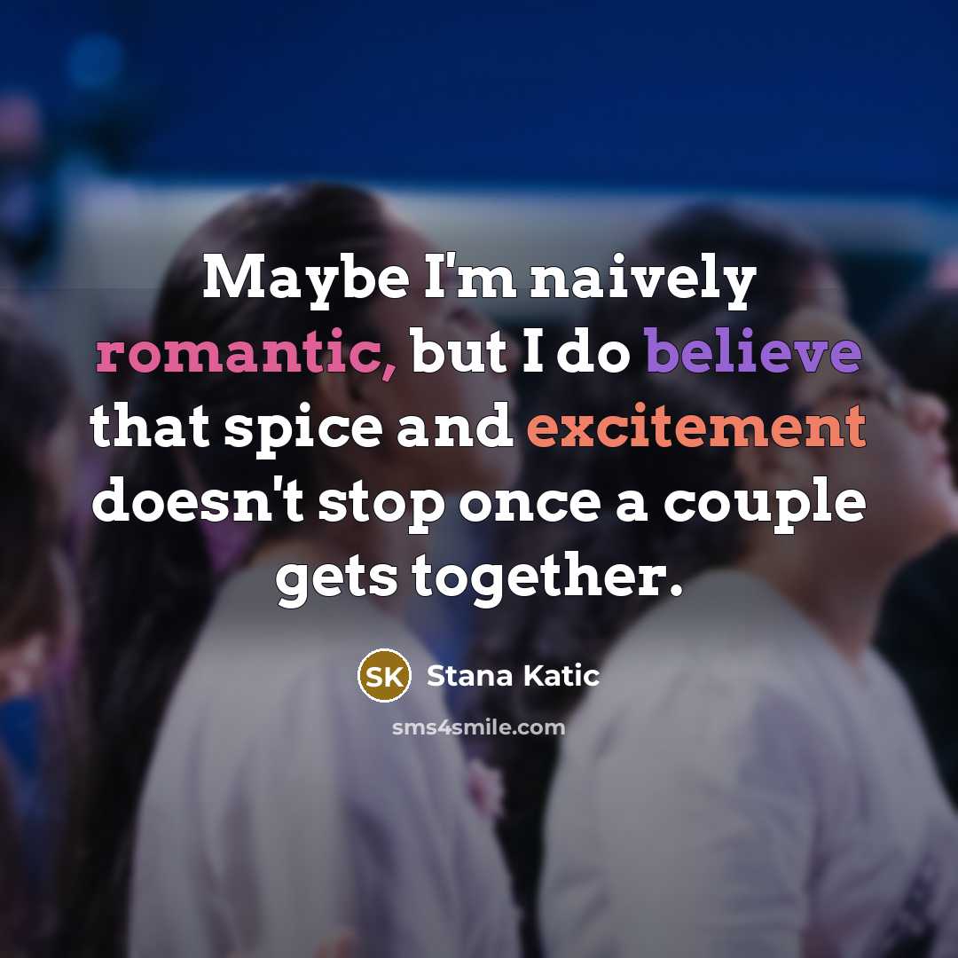 “Maybe I'm naively romantic, but I do believe that spice and excitement doesn't stop once a couple gets together.” quote by Stana Katic