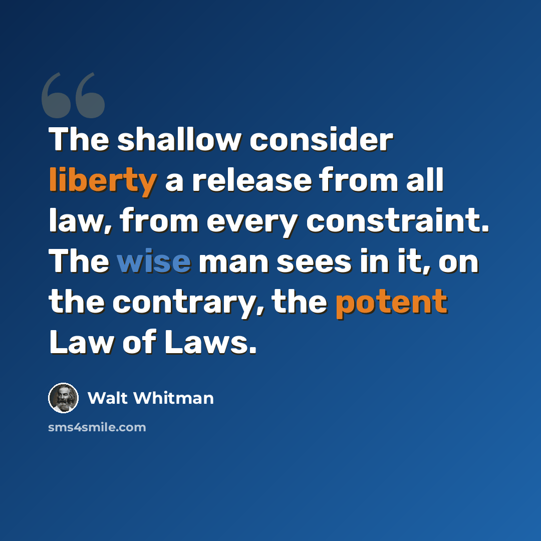 “The shallow consider liberty a release from all law, from every constraint. The wise man sees in it, on the contrary, the potent Law of Laws.” quote by Walt Whitman