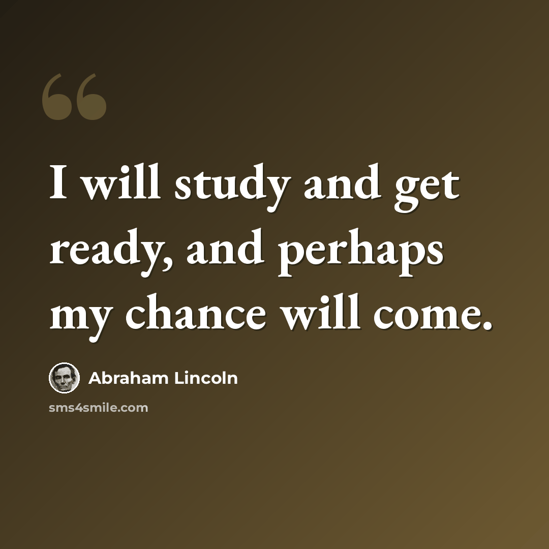 “I will study and get ready, and perhaps my chance will come.” quote by Abraham Lincoln