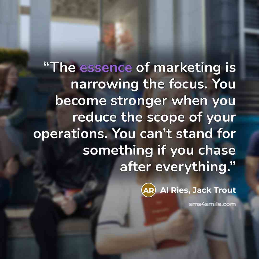 “The essence of marketing is narrowing the focus. You become stronger when you reduce the scope of your operations. You can’t stand for something if you chase after everything.” quote by Al Ries, Jack Trout