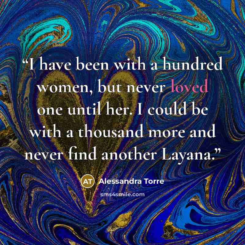 “I have been with a hundred women, but never loved one until her. I could be with a thousand more and never find another Layana.” quote by Alessandra Torre