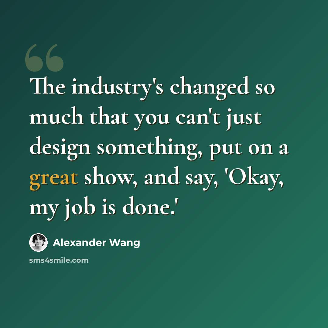 “The industry's changed so much that you can't just design something, put on a great show, and say, 'Okay, my job is done.'” quote by Alexander Wang