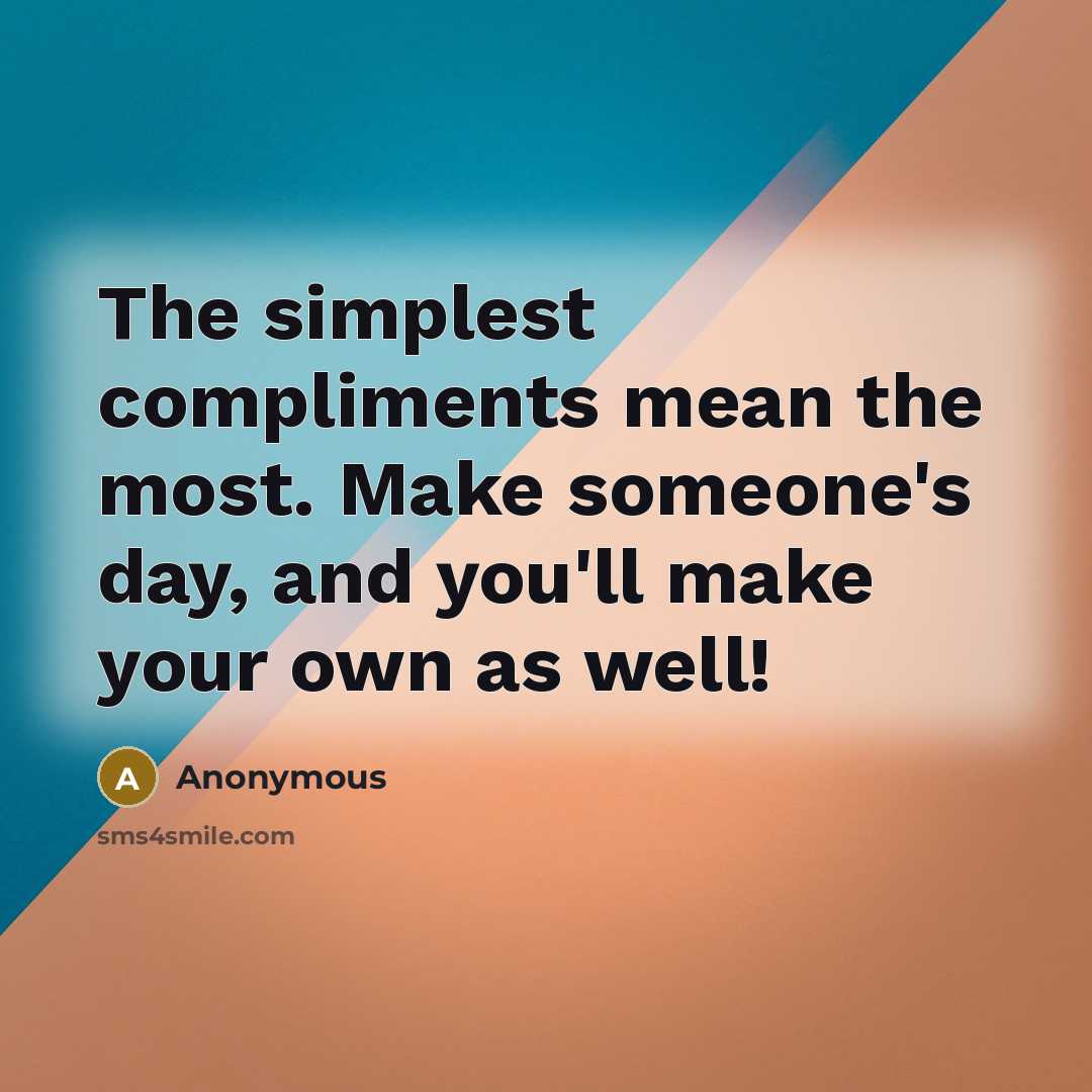 “The simplest compliments mean the most. Make someone's day, and you'll make your own as well!” quote by Anonymous