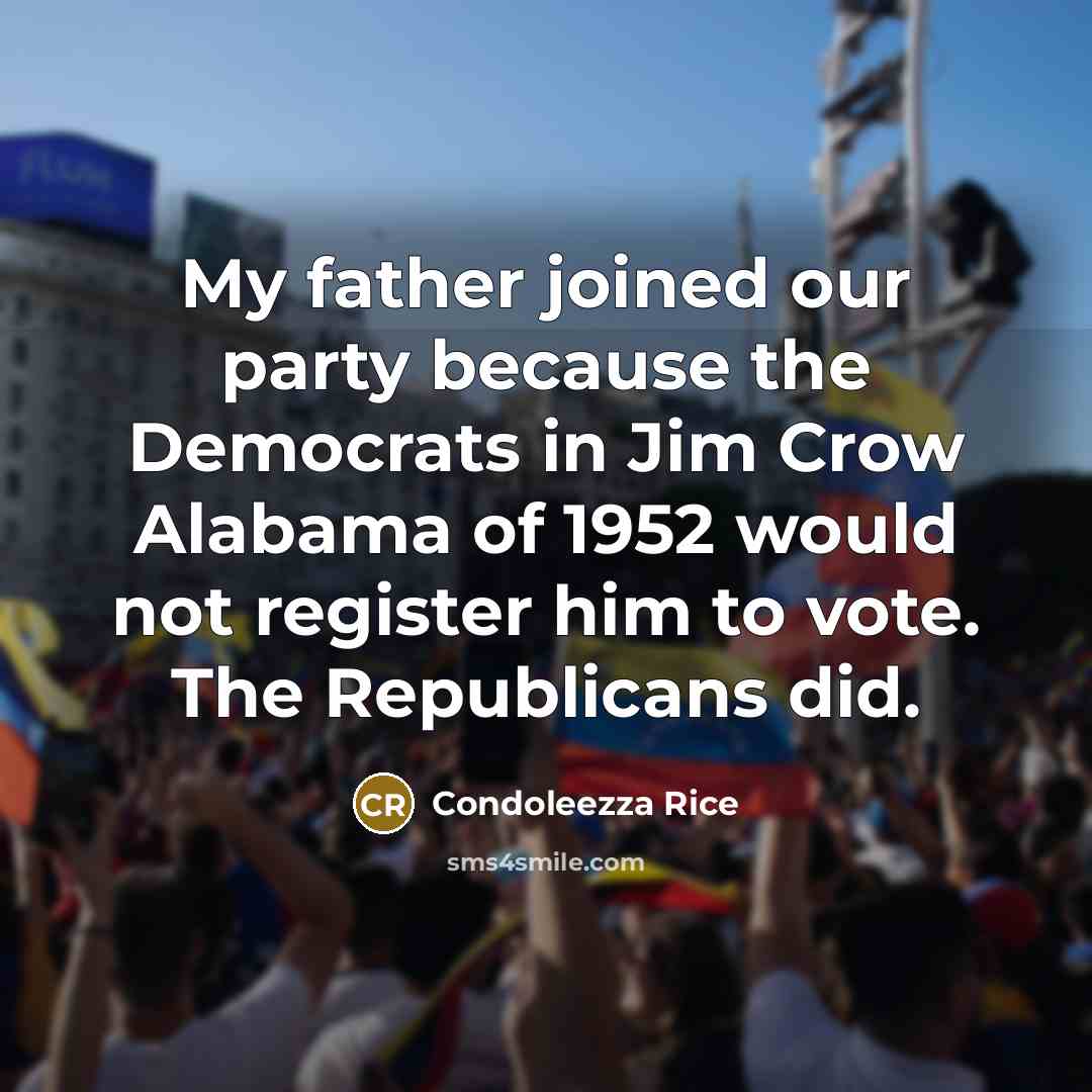“My father joined our party because the Democrats in Jim Crow Alabama of 1952 would not register him to vote. The Republicans did.” quote by Condoleezza Rice