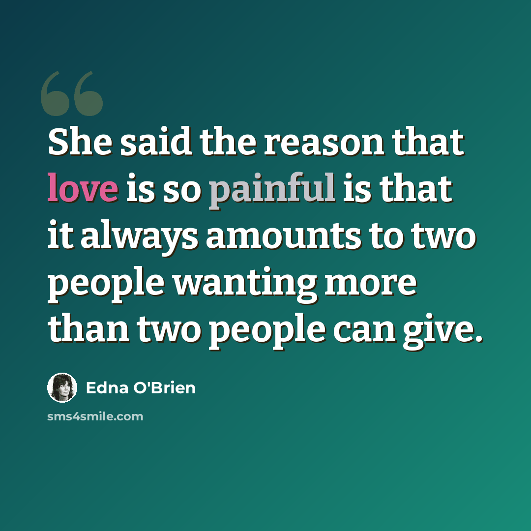 “She said the reason that love is so painful is that it always amounts to two people wanting more than two people can give.” quote by Edna O'Brien