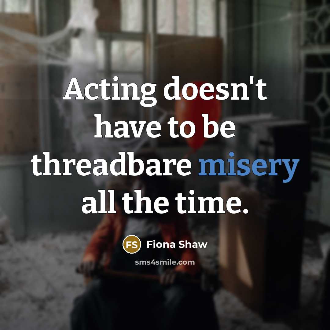 “Acting doesn't have to be threadbare misery all the time.” quote by Fiona Shaw