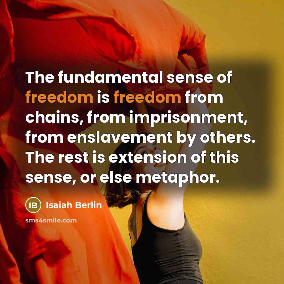 “The fundamental sense of freedom is freedom from chains, from imprisonment, from enslavement by others. The rest is extension of this sense, or else metaphor.” quote by Isaiah Berlin