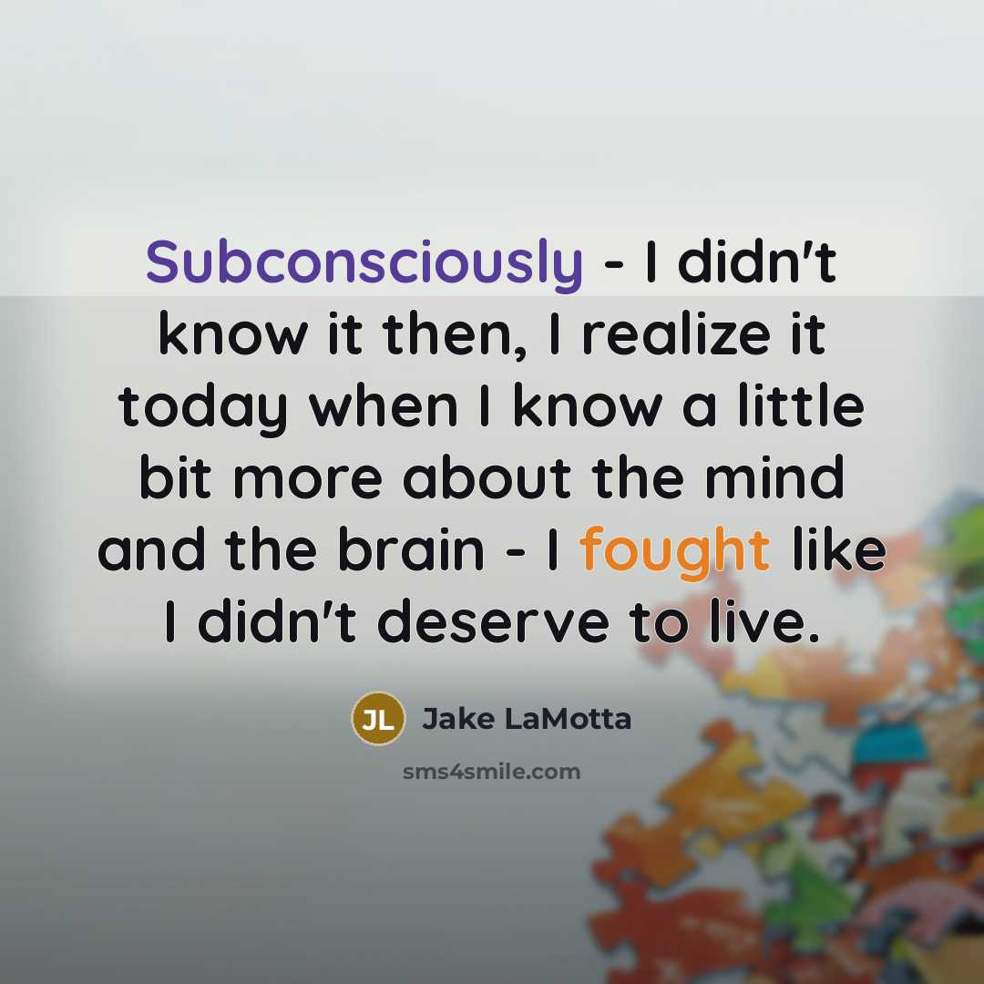 “Subconsciously - I didn't know it then, I realize it today when I know a little bit more about the mind and the brain - I fought like I didn't deserve to live.” quote by Jake LaMotta