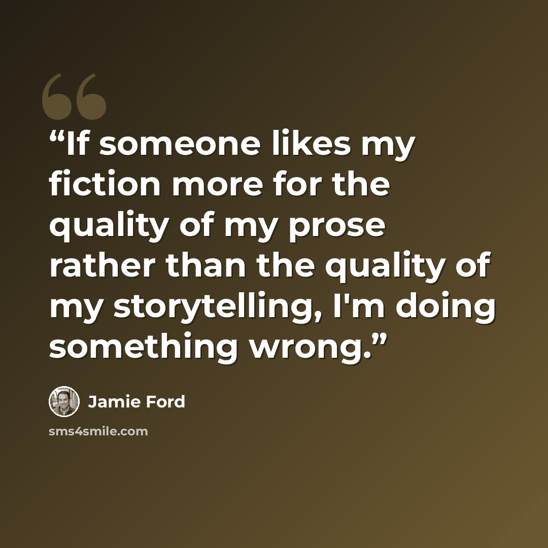 “If someone likes my fiction more for the quality of my prose rather than the quality of my storytelling, I'm doing something wrong.” quote by Jamie Ford