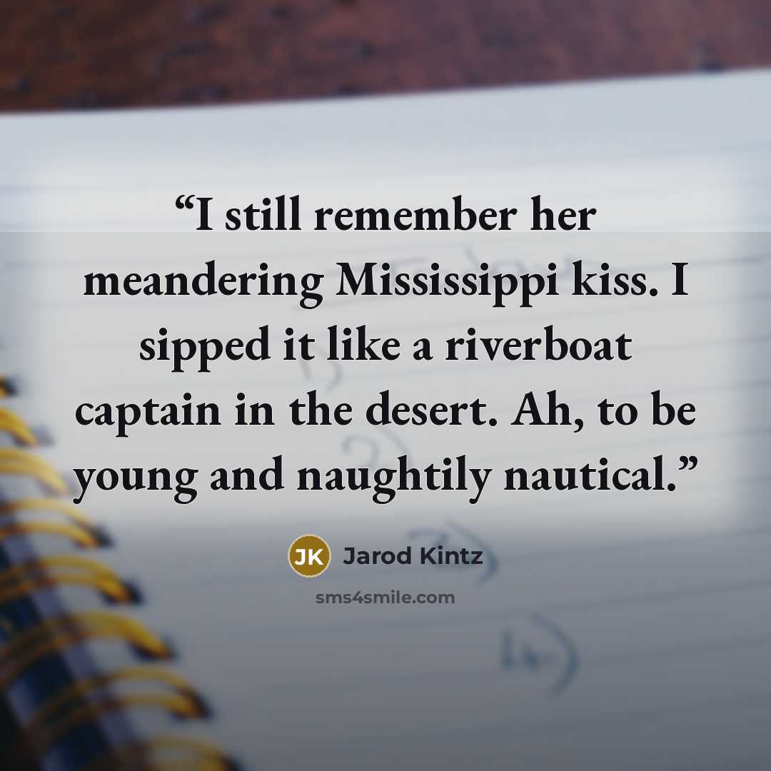 “I still remember her meandering Mississippi kiss. I sipped it like a riverboat captain in the desert. Ah, to be young and naughtily nautical.” quote by Jarod Kintz