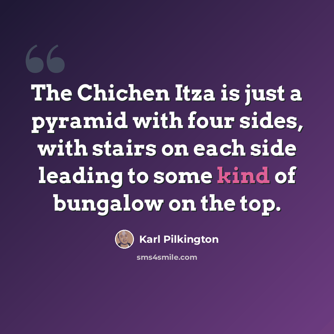 “The Chichen Itza is just a pyramid with four sides, with stairs on each side leading to some kind of bungalow on the top.” quote by Karl Pilkington
