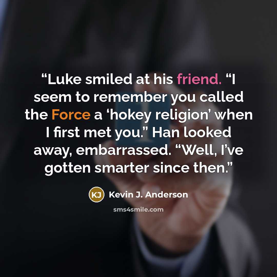 “Luke smiled at his friend. “I seem to remember you called the Force a ‘hokey religion’ when I first met you.” Han looked away, embarrassed. “Well, I’ve gotten smarter since then.” quote by Kevin J. Anderson