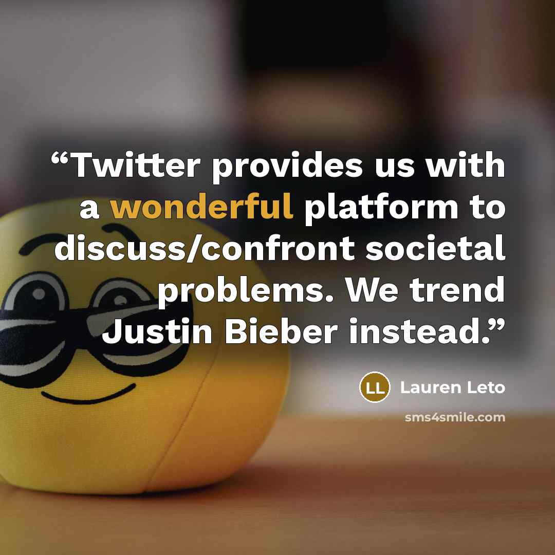 “Twitter provides us with a wonderful platform to discuss/confront societal problems. We trend Justin Bieber instead.” quote by Lauren Leto